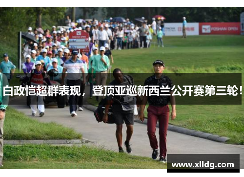 白政恺超群表现，登顶亚巡新西兰公开赛第三轮！