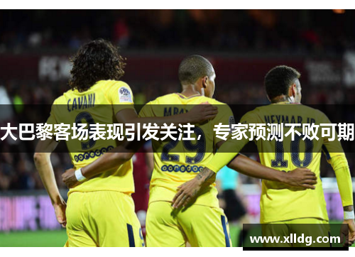 大巴黎客场表现引发关注，专家预测不败可期